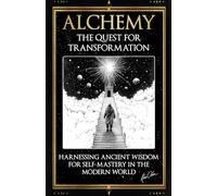 Alchemy - The Quest For Transformation: Harnessing Ancient Wisdom for Self-Mastery In The Modern World
