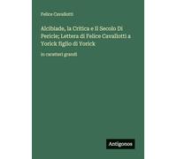 Alcibiade, la Critica e Il Secolo Di Pericle; Lettera di Felice Cavallotti a Yorick figlio di Yorick: in caratteri grandi