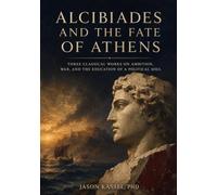 Alcibiades and the Fate of Athens: Three Classical Works on Ambition, War, and the Education of a Political Soul