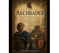 Alcibiades: The Life and Legacy of Ancient Greece’s Most Controversial General