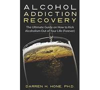 Alcohol Addiction Recovery: The Ultimate Guide on How to Kick Alcoholism Out of Your Life (Forever) (Darren's Alcohol Addiction Recovery Books)