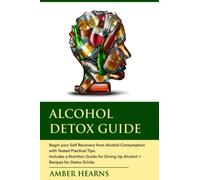 ALCOHOL DETOX GUIDE: Begin your Self Recovery from Alcohol Consumption with Tested Practical Tips. Includes a Nutrition Guide for Giving Up Alcohol + Recipes for Detox Drinks