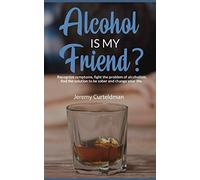 ALCOHOL IS MY FRIEND? Recognize symptoms, fight the problem of alcoholism, find the solution to be sober and change your life.