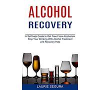 Alcohol Recovery: A Self-help Guide to Get Free From Alcoholism (Stop Your Drinking With Alcohol Treatment and Recovery Help)