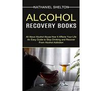 Alcohol Recovery Books: All About Alcohol Abuse How It Affects Your Life (An Easy Guide to Stop Drinking and Recover From Alcohol Addiction)