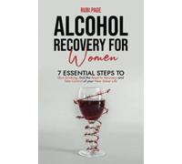 Alcohol Recovery For Women: 7 Essential Steps To Quit Drinking, Find The Road To Recovery, And Take Control of Your New Sober Life