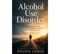 Alcohol Use Disorder: Daily Strategies to Overcome Cravings, Improve Emotional Wellness, and Build a Healthier Future
