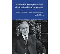 Alcoholics Anonymous and the Rockefeller Connection: How John D. Rockefeller Jr. and his Associates Saved AA
