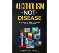 Alcoholism Is Not a Disease: A Memoir of Ego, Presence, and Alcoholism