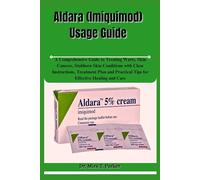 Aldara (Imiquimod) Usage Guide: A Comprehensive Guide to Treating Warts, Skin Cancers, Stubborn Skin Conditions with Clear Instructions, Treatment ... Practical Tips for Effective Healing and Care