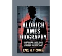 ALDRICH AMES BIOGRAPHY: Inside the Mind of a Master Traitor: Power, Greed, and the Secrets That Shattered an Intelligence Empire