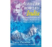 Aleister Crowley in India: The Secret Influence of Eastern Mysticism on Magic and the Occult