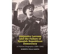 Alejandro Lerroux and the Failure of Spanish Republican Democracy: A Political Biography (1864 1949) (Sussex Studies in Spanish History) (Liverpool Studies in Spanish History)
