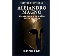 Alejandro Magno: El Ascenso y Caída de un Imperio: Las mujeres, las guerras y el mundo que él cambió, contado por sus testigos (Cuentos de Leyendas)