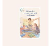 Alessandro e il cuore coraggioso: Un viaggio illustrato nella psicomotricità per superare l'ansia e le sfide di tutti i giorni