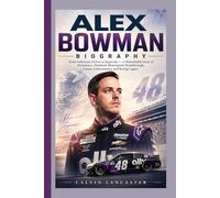 ALEX BOWMAN BIOGRAPHY: From Substitute Driver to Superstar - A Remarkable Story of Persistence, Hendrick Motorsports Breakthrough, Career Achievements, and Racing Legacy
