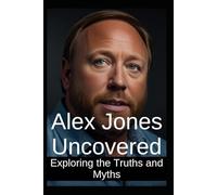Alex Jones Uncovered: Exploring the Truths and Myths: A Comprehensive Analysis of Controversial Claims and Conspiracy Theories