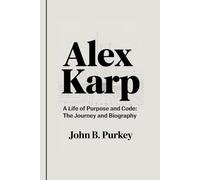 ALEX KARP: A Life of Purpose and Code: The Journey and Biography