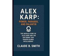 ALEX KARP: POWER, PARADOX, AND PALANTIR: THE UNTOLD STORY OF ALEX KARP AND THE SOFTWARE THAT SHAPED GLOBAL INTELLIGENCE