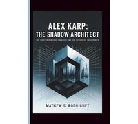 ALEX KARP: THE SHADOW ARCHITECT: THE MAVERICK BEHIND PALANTIR AND THE FUTURE OF DATA POWER