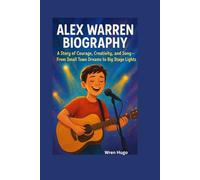 ALEX WARREN BIOGRAPHY: A Story of Courage, Creativity, and Song-From Small Town Dreams to Big Stage Lights