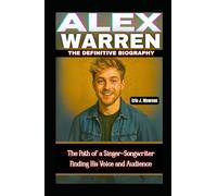 ALEX WARREN: THE DEFINITIVE BIOGRAPHY: The Path of a Singer-Songwriter Finding His Voice and Audience