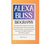 ALEXA BLISS BIOGRAPHY: The Real Story Behind The Fame, Championships, Personal Growth, Career Evolution, And Inspirational Success Of A WWE Women's Wrestling Legend