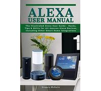 Alexa User Manual: The Illustrated Alexa User Guide - Hacks, Tips & Skills for All Amazon Alexa Devices, Including Other Smart Home Integrations