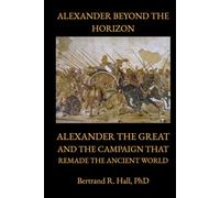 ALEXANDER BEYOND THE HORIZON: Alexander the Great and the Campaign That Remade the Ancient World