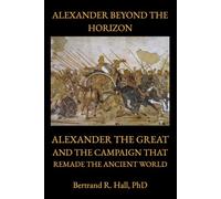 ALEXANDER BEYOND THE HORIZON: Alexander the Great and the Campaign That Remade the Ancient World