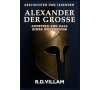 Alexander der Große: Aufstieg und Fall eines Weltreichs: Frauen, Kriege und die Welt, die er veränderte - erzählt von Zeitzeugen (Geschichten von Legenden)