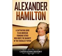 Alexander Hamilton: A Captivating Guide to an American Founding Father Who Wrote the Majority of The Federalist Papers (Exploring the Founding Fathers)