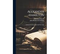 Alexander Hamilton: A Study Of The Revolution And The Union