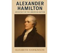 Alexander Hamilton: Architect of the American Nation (Historical Biographies)