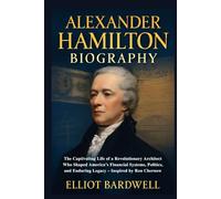 Alexander Hamilton Biography: The Captivating Life of a Revolutionary Architect Who Shaped America’s Financial Systems, Politics, and Enduring Legacy - Inspired by Ron Chernow