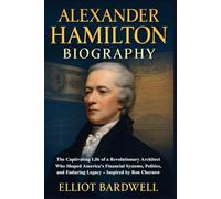 Alexander Hamilton Biography: The Captivating Life of a Revolutionary Architect Who Shaped America’s Financial Systems, Politics, and Enduring Legacy - Inspired by Ron Chernow