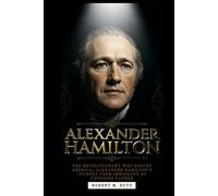 ALEXANDER HAMILTON: The Revolutionary Who Shaped America-Alexander Hamilton’s Journey from Immigrant to Founding Father