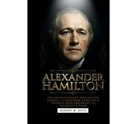 ALEXANDER HAMILTON: The Revolutionary Who Shaped America-Alexander Hamilton’s Journey from Immigrant to Founding Father