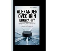 ALEXANDER OVECHKIN BIOGRAPHY: From Moscow Ice to Global Glory: The Making of a Legend, The Heart of a Champion