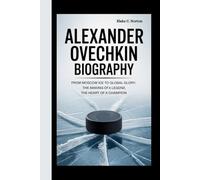 ALEXANDER OVECHKIN BIOGRAPHY: From Moscow Ice to Global Glory: The Making of a Legend, The Heart of a Champion