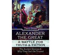 Alexander the Great, a Battle for Truth and Fiction: The Ancient Sources And Why They Can't Be Trusted