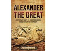 Alexander the Great: An Enthralling Guide to the Rise of the Macedonian Empire, Its Ruler, and His Conquests (Greek Mythology and History)