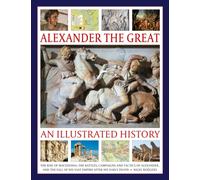 Alexander the Great: An Illustrated History : The rise of Macedonia, the battles, campaigns and tactics of Alexander, and the fall of his vast empire after his early death.