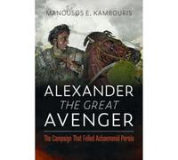 Alexander the Great Avenger: The Campaign that Felled Achaemenid Persia