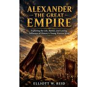 ALEXANDER THE GREAT EMPIRE: Exploring the Life, Battles, and Lasting Influence of History’s Young Warrior King (Elliott W. Reid’s Ancient History Research Series)