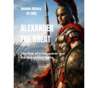Alexander the Great for Kids: The Rise of a Conqueror and the Fall of His Empire (Ancient History for Kids)