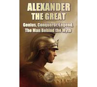 ALEXANDER THE GREAT. Genius, Conqueror, Legend. The Man Behind the Myth (History 360. Military History)