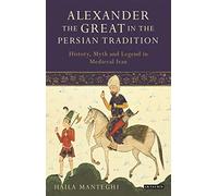 Alexander the Great in the Persian Tradition: History, Myth and Legend in Medieval Iran (Library of Medieval Studies)