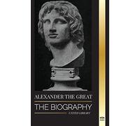Alexander the Great: The Biography of a Bloody Macedonian King and Conquirer; Strategy, Empire and Legacy (History)
