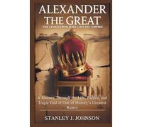 Alexander the Great: The Conqueror Who Lost His Empire: A Journey Through the Life, Battles, and Tragic End of One of History’s Greatest Rulers